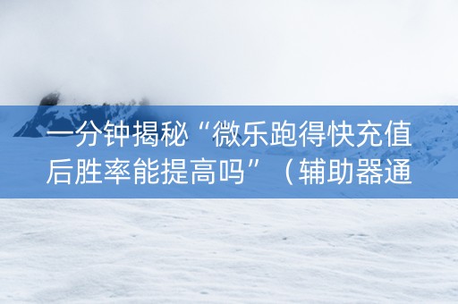 一分钟揭秘“微乐跑得快充值后胜率能提高吗”（辅助器通用版)