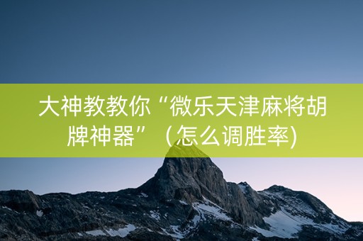大神教教你“微乐天津麻将胡牌神器”（怎么调胜率)