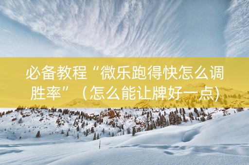 必备教程“微乐跑得快怎么调胜率”（怎么能让牌好一点)