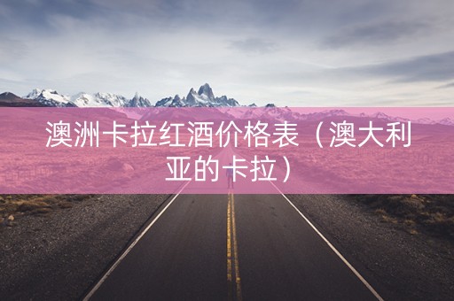 澳洲卡拉红酒价格表（澳大利亚的卡拉）