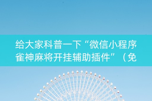 给大家科普一下“微信小程序雀神麻将开挂辅助插件”（免费专用神器)
