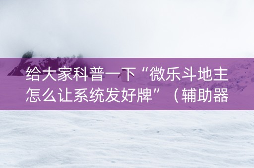 给大家科普一下“微乐斗地主怎么让系统发好牌”（辅助器通用版)
