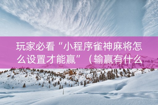 玩家必看“小程序雀神麻将怎么设置才能赢”（输赢有什么规律)