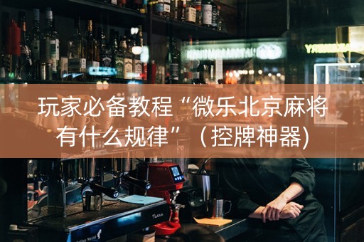 玩家必备教程“微乐北京麻将有什么规律”（控牌神器)