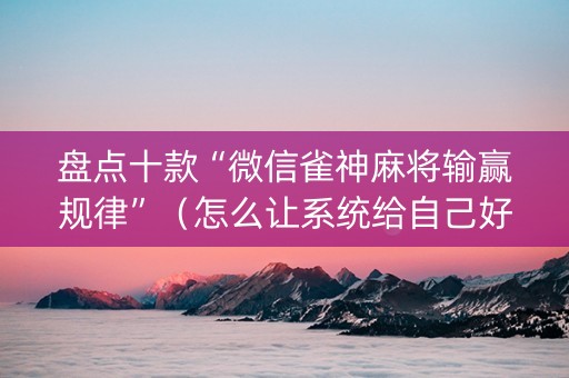 盘点十款“微信雀神麻将输赢规律”（怎么让系统给自己好牌)