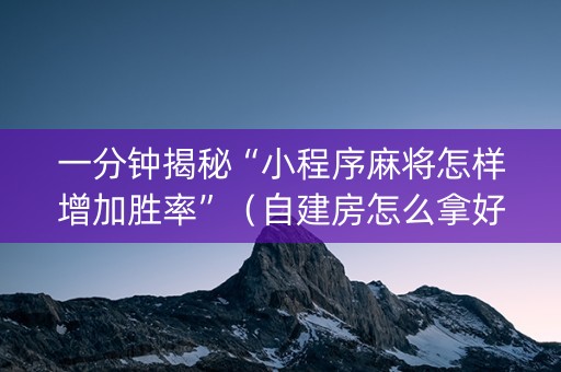 一分钟揭秘“小程序麻将怎样增加胜率”（自建房怎么拿好牌)