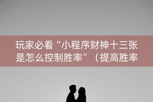 玩家必看“小程序财神十三张是怎么控制胜率”（提高胜率技巧)
