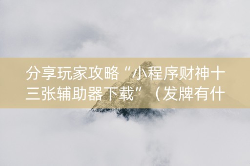 分享玩家攻略“小程序财神十三张辅助器下载”（发牌有什么规律吗)