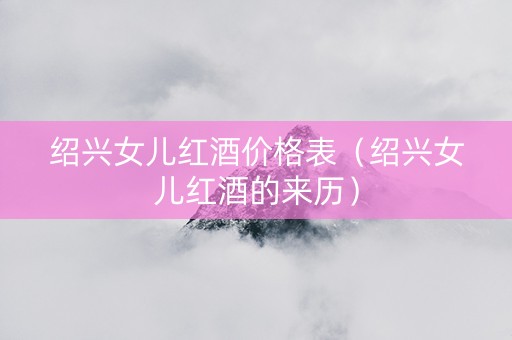 绍兴女儿红酒价格表（绍兴女儿红酒的来历）