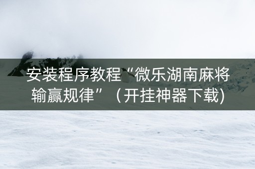 安装程序教程“微乐湖南麻将输赢规律”（开挂神器下载)