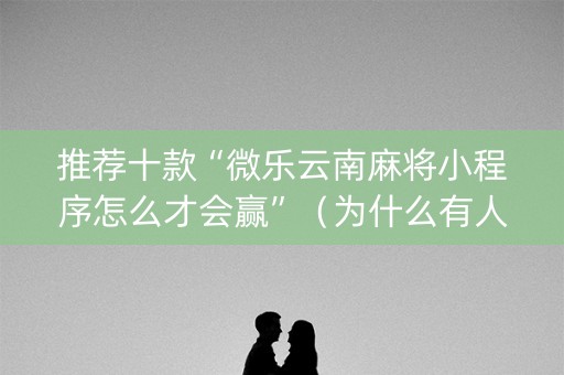 推荐十款“微乐云南麻将小程序怎么才会赢”（为什么有人一直赢)