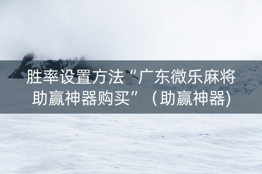 胜率设置方法“广东微乐麻将助赢神器购买”（助赢神器)