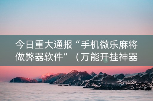今日重大通报“手机微乐麻将做弊器软件”（万能开挂神器)