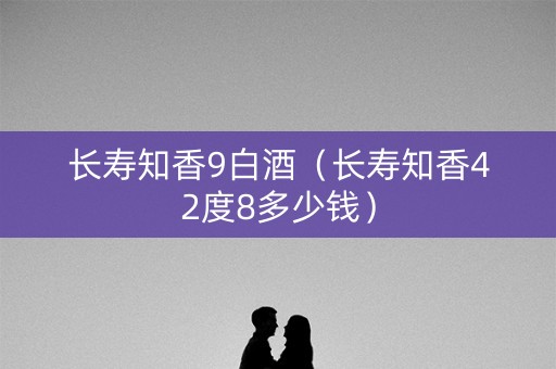 长寿知香9白酒（长寿知香42度8多少钱）