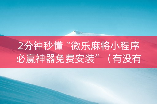 2分钟秒懂“微乐麻将小程序必赢神器免费安装”（有没有猫腻)