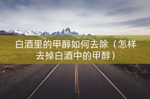 白酒里的甲醇如何去除（怎样去掉白酒中的甲醇）
