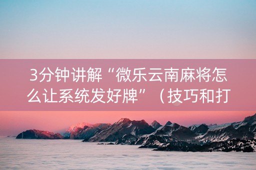 3分钟讲解“微乐云南麻将怎么让系统发好牌”（技巧和打好牌方法)
