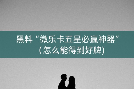 黑料“微乐卡五星必赢神器”（怎么能得到好牌)