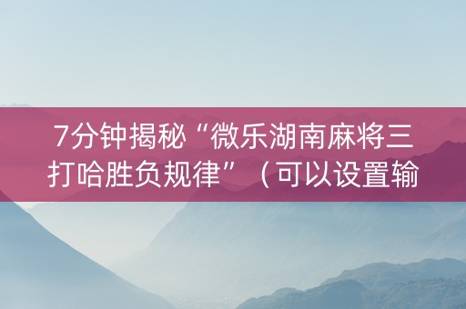7分钟揭秘“微乐湖南麻将三打哈胜负规律”（可以设置输赢吗)