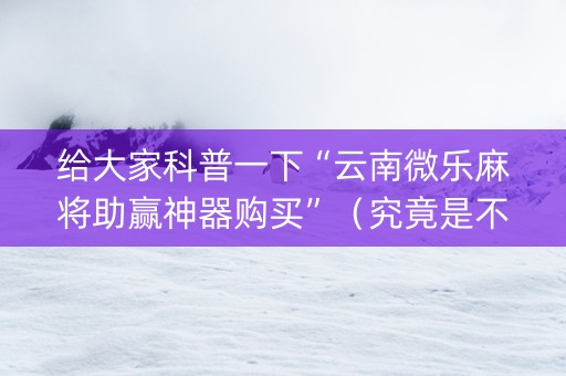 给大家科普一下“云南微乐麻将助赢神器购买”（究竟是不是有挂)