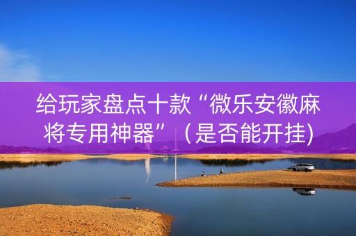 给玩家盘点十款“微乐安徽麻将专用神器”（是否能开挂)