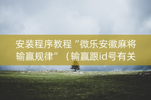 安装程序教程“微乐安徽麻将输赢规律”（输赢跟id号有关系吗)