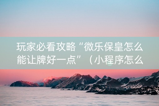 玩家必看攻略“微乐保皇怎么能让牌好一点”（小程序怎么才会赢)