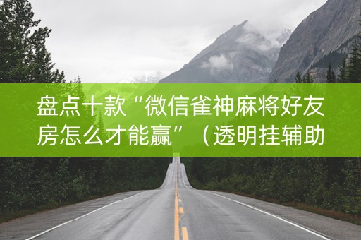 盘点十款“微信雀神麻将好友房怎么才能赢”（透明挂辅助器)