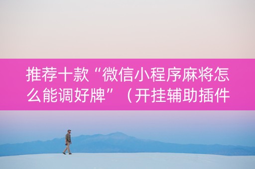 推荐十款“微信小程序麻将怎么能调好牌”（开挂辅助插件)