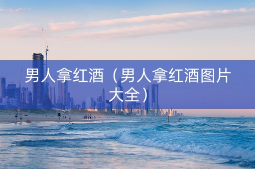 男人拿红酒（男人拿红酒图片大全）