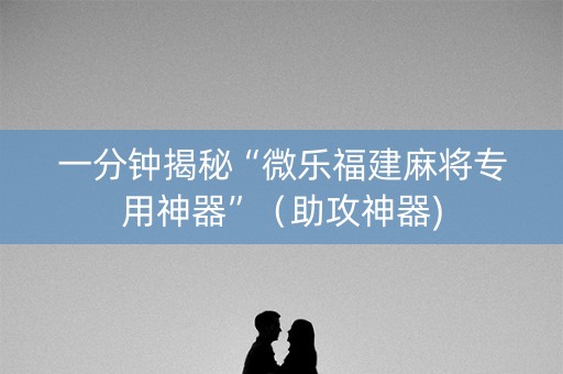 一分钟揭秘“微乐福建麻将专用神器”（助攻神器)