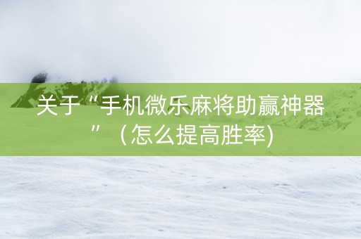 关于“手机微乐麻将助赢神器”（怎么提高胜率)