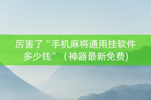 厉害了“手机麻将通用挂软件多少钱”（神器最新免费)