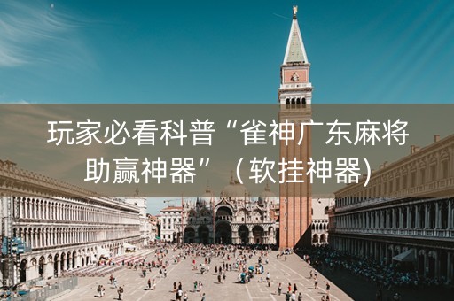 玩家必看科普“雀神广东麻将助赢神器”（软挂神器)