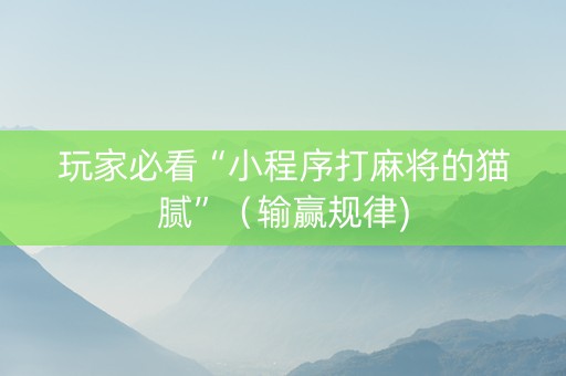 玩家必看“小程序打麻将的猫腻”（输赢规律)