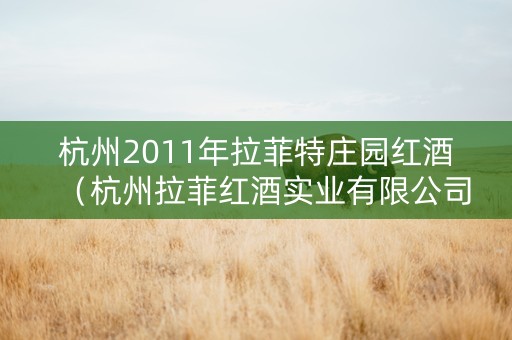 杭州2011年拉菲特庄园红酒（杭州拉菲红酒实业有限公司法人）