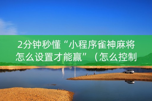2分钟秒懂“小程序雀神麻将怎么设置才能赢”（怎么控制输赢)