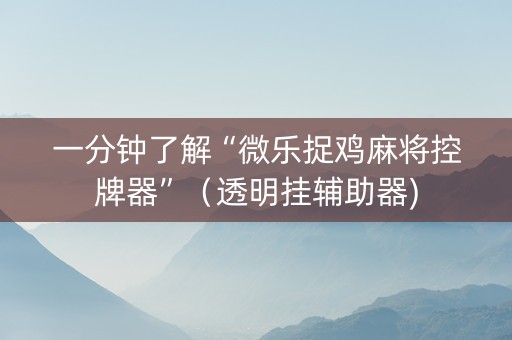 一分钟了解“微乐捉鸡麻将控牌器”（透明挂辅助器)