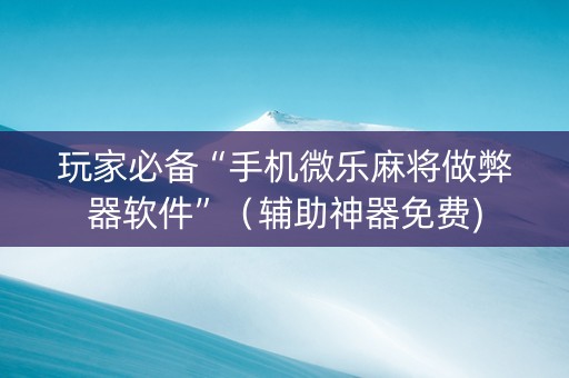玩家必备“手机微乐麻将做弊器软件”（辅助神器免费)