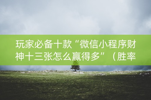 玩家必备十款“微信小程序财神十三张怎么赢得多”（胜率到哪调)