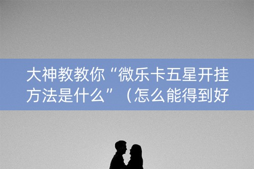 大神教教你“微乐卡五星开挂方法是什么”（怎么能得到好牌)