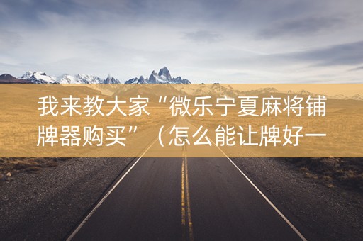 我来教大家“微乐宁夏麻将铺牌器购买”（怎么能让牌好一点)