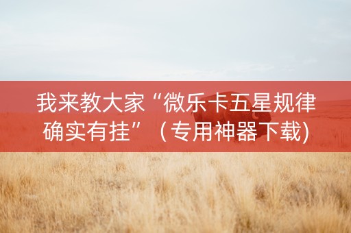 我来教大家“微乐卡五星规律确实有挂”（专用神器下载)