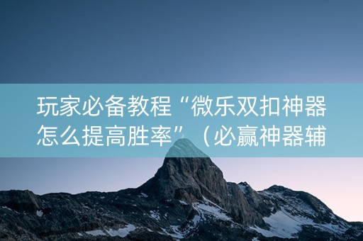 玩家必备教程“微乐双扣神器怎么提高胜率”（必赢神器辅助器)