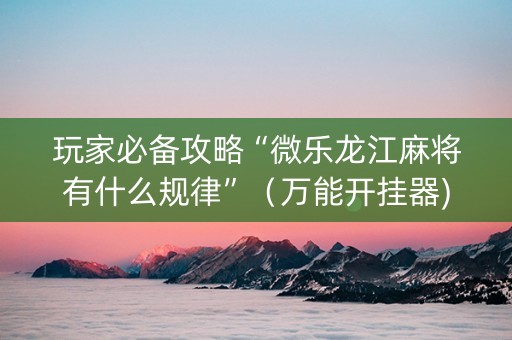 玩家必备攻略“微乐龙江麻将有什么规律”（万能开挂器)