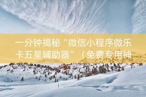 一分钟揭秘“微信小程序微乐卡五星辅助器”（免费专用神器)
