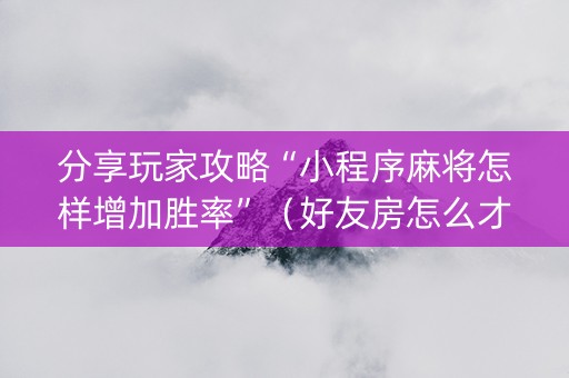 分享玩家攻略“小程序麻将怎样增加胜率”（好友房怎么才能赢)