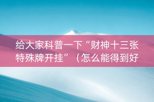 给大家科普一下“财神十三张特殊牌开挂”（怎么能得到好牌)