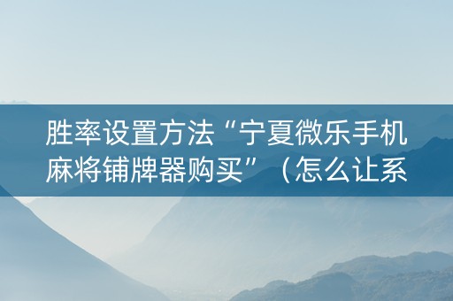 胜率设置方法“宁夏微乐手机麻将铺牌器购买”（怎么让系统给自己好牌)