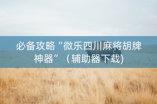 必备攻略“微乐四川麻将胡牌神器”（辅助器下载)